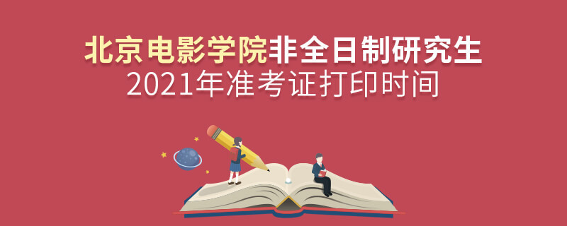 关于2021年北京电影学院非全日制研究生准考证打印时间的详细介绍！