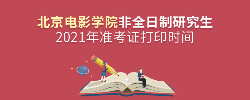 2021年北京电影学院非全日制研究生准考证打印时间
