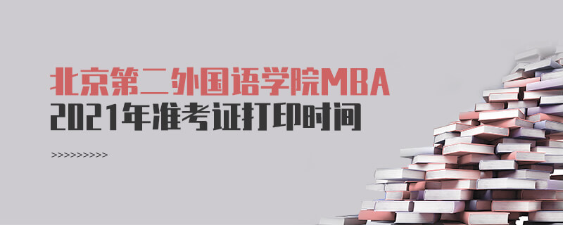 2021年北京第二外国语学院MBA准考证打印时间