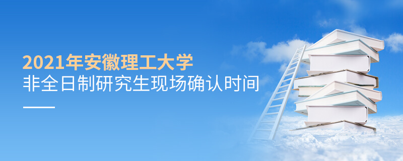 2021年安徽理工大学非全日制研究生现场确认时间