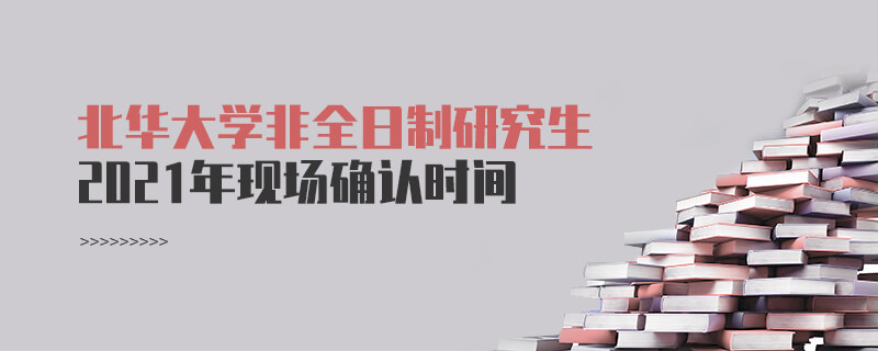 2021年北华大学非全日制研究生现场确认时间