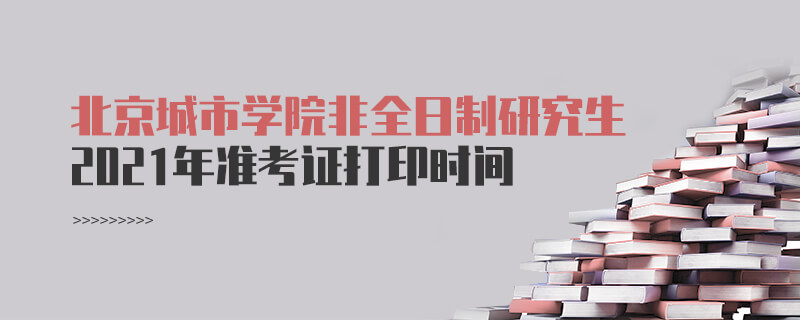 2021年北京城市学院非全日制研究生准考证打印时间