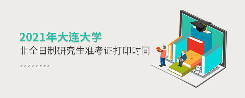 2021年大连大学非全日制研究生准考证打印时间是怎么安排的？
