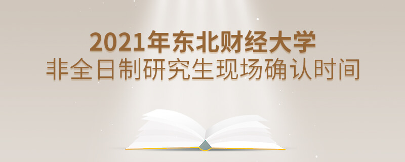 2021年东北财经大学非全日制研究生现场确认时间