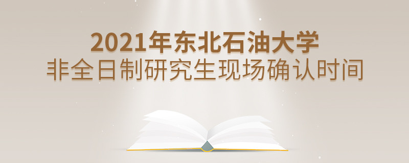 关于东北石油大学非全日制研究生2021年现场确认时间的详细介绍！