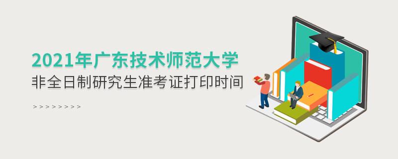 关于2021年广东技术师范大学非全日制研究生准考证打印时间的详细介绍！