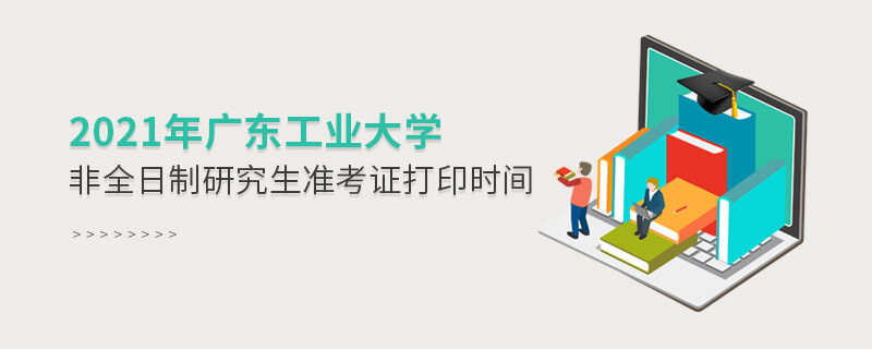 2021年广东工业大学非全日制研究生准考证打印时间是怎么安排的？