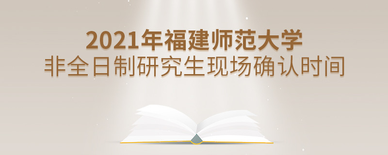福建师范大学2021年非全日制研究生现场确认时间安排！