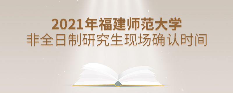 2021年福建师范大学非全日制研究生现场确认时间