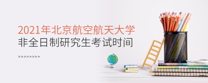 2021年北京航空航天大学非全日制研究生考试时间