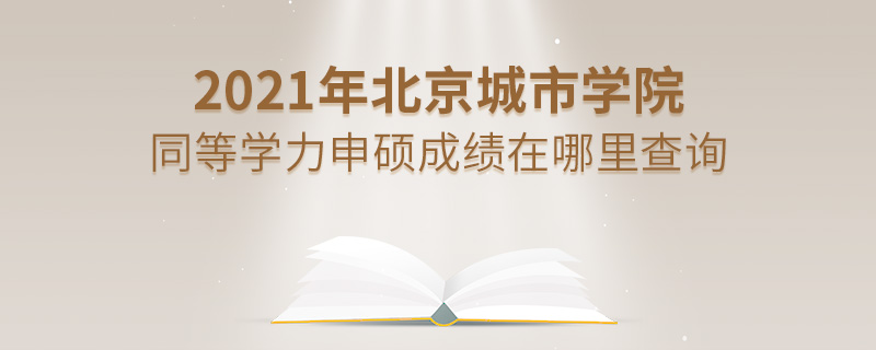 2021年北京城市学院同等学力申硕成绩在哪里查询