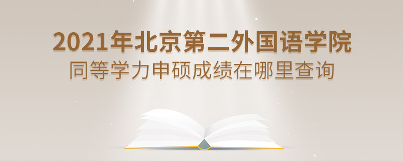 看这里！2021年北京第二外国语学院同等学力申硕成绩查询入口！