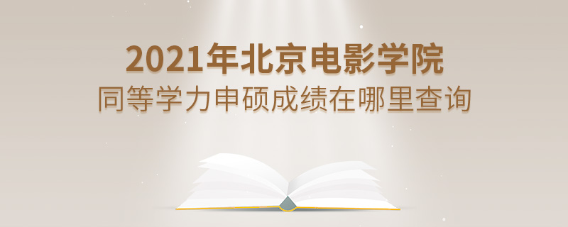 2021年北京电影学院同等学力申硕成绩在哪里查询