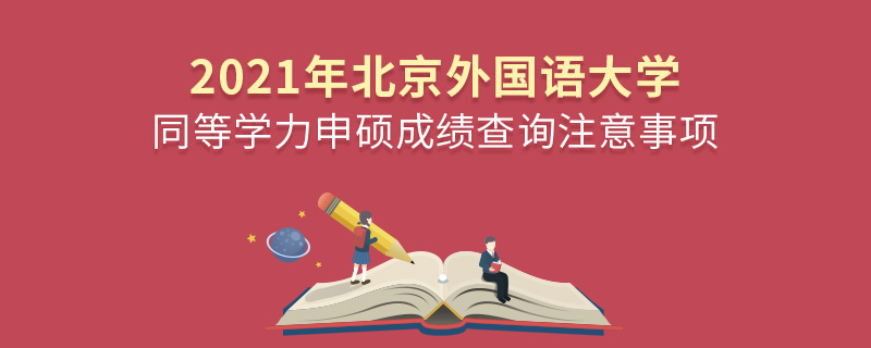 2021年北京外国语大学同等学力申硕成绩查询注意事项