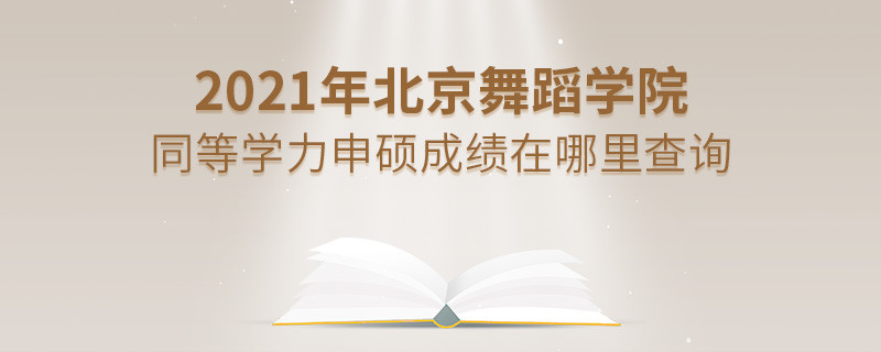 看这里！2021年北京舞蹈学院同等学力申硕成绩查询入口！