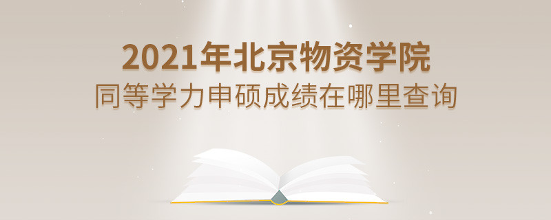 看这里！2021年北京物资学院同等学力申硕成绩查询入口！