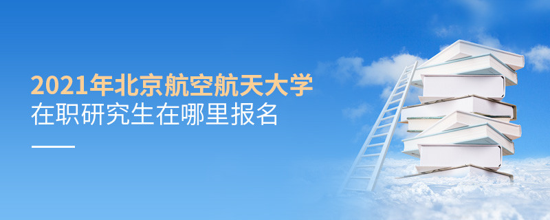 原来如此！2021北航在职研究生要在这里报名！