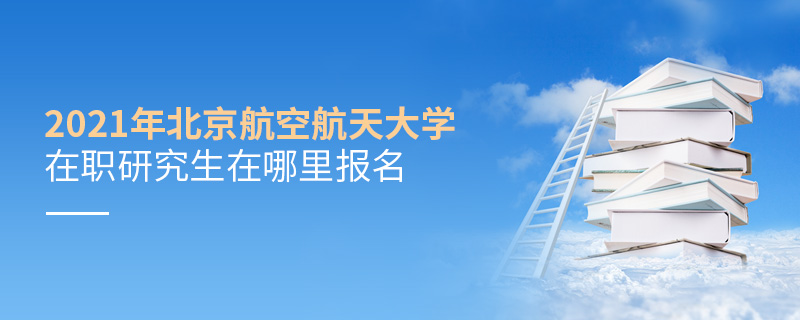 2021年北京航空航天大学在职研究生在哪里报名