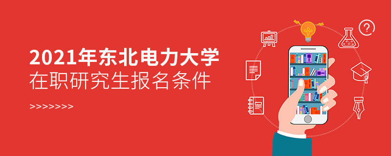 了解一下！2021年东北电力大学在职研究生报名条件