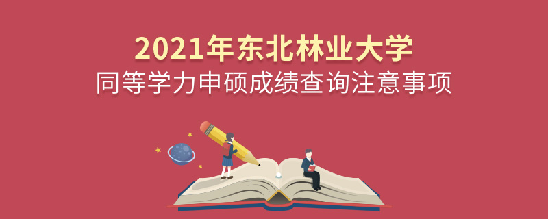 2021年东北林业大学同等学力申硕成绩查询注意事项