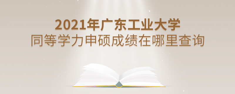 2021年广东工业大学同等学力申硕成绩在哪里查询