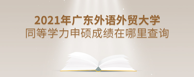 2021年广东外语外贸大学同等学力申硕成绩在哪里查询