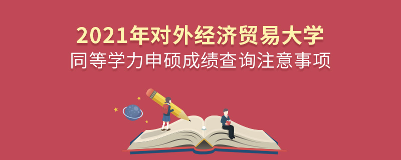 2021年对外经济贸易大学同等学力申硕成绩查询注意事项