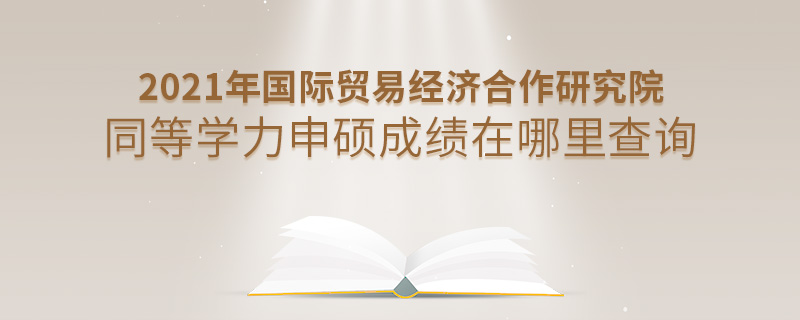 2021年国际贸易经济合作研究院同等学力申硕成绩在哪里查询