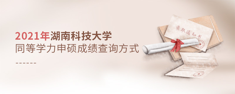 关于2021年湖南科技大学同等学力申硕成绩查询方式的详细介绍！
