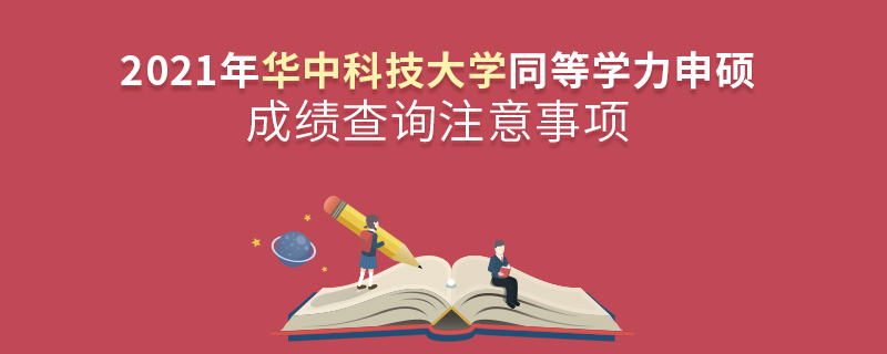2021年华中科技大学同等学力申硕成绩查询注意事项