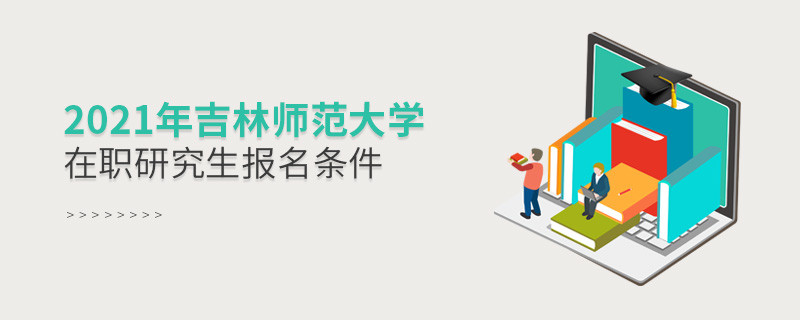 关于2021年吉林师范大学在职研究生报考条件的详细介绍！