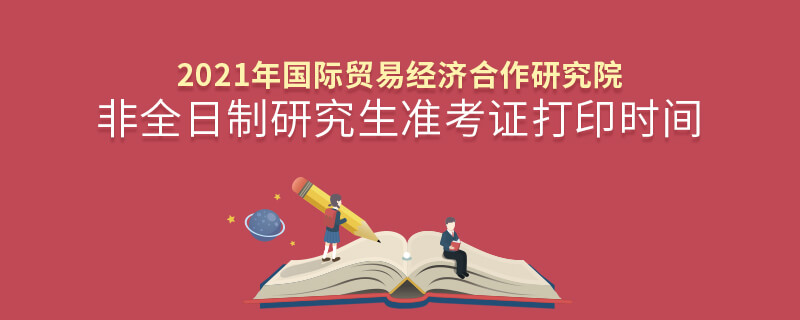 2021年国际贸易经济合作研究院非全日制研究生准考证打印时间