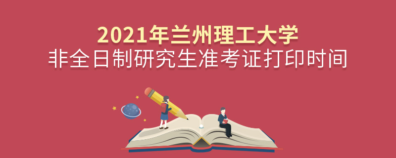 2021年兰州理工大学非全日制研究生准考证打印时间