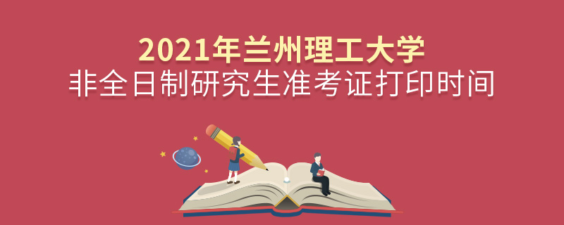 2021年兰州理工大学非全日制研究生准考证打印时间