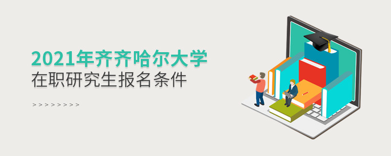 关于2021年齐齐哈尔大学在职研究生报考条件的详细介绍！