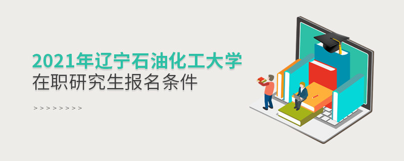 原来报考2021辽宁石油化工大学在职研究生，你还需要满足这些条件！