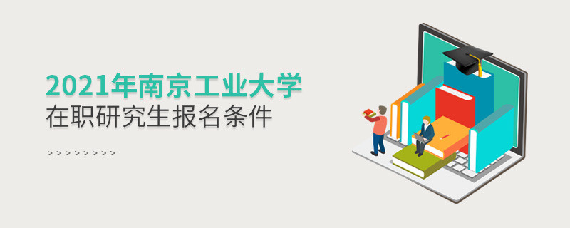 不容忽视！2021年南京工业大学在职研究生报名条件详解！