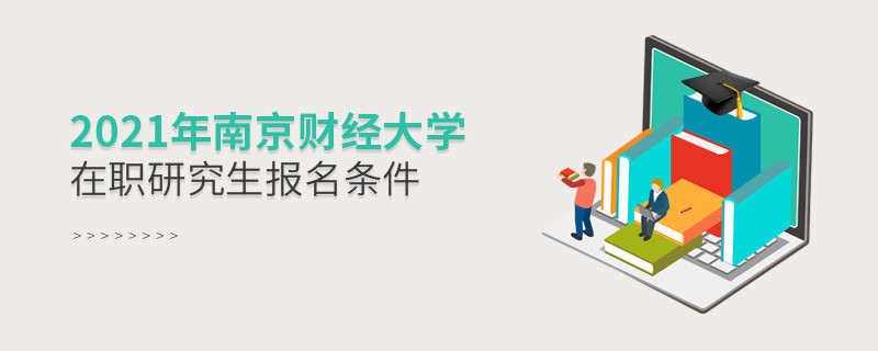 不容忽视！2021年南京财经大学在职研究生报名条件详解！