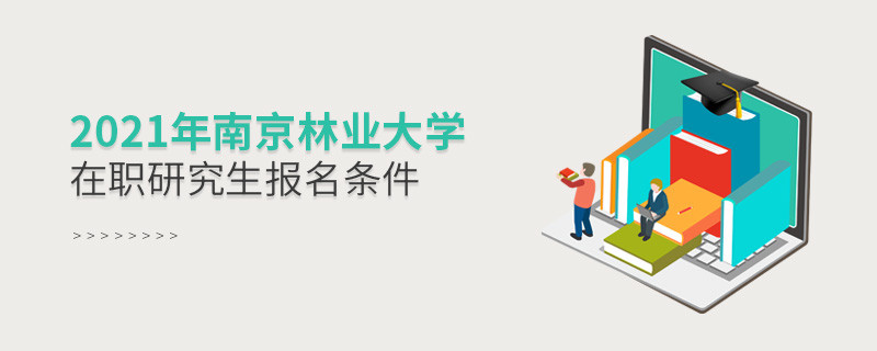 不容忽视！2021年南京林业大学在职研究生报名条件详解！