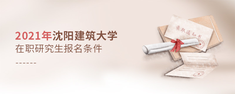 原来报考2021沈阳建筑大学在职研究生，你还需要满足这些条件！