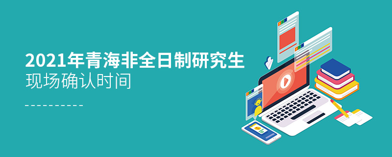 2021年青海非全日制研究生现场确认时间