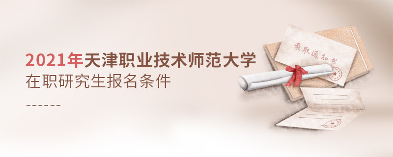 报考2021年在职研究生选择天津职业技术师范大学需要满足什么条件？