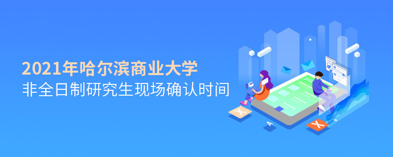 关于哈尔滨商业大学非全日制研究生2021年现场确认时间的详细介绍！