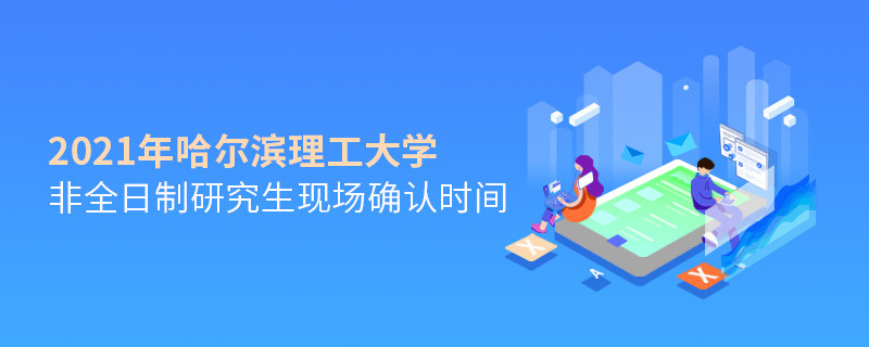 关于哈尔滨理工大学非全日制研究生2021年现场确认时间的详细介绍！