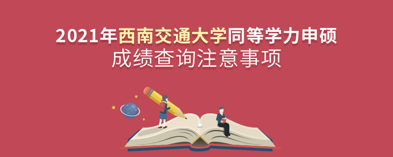 2021年西南交通大学同等学力申硕成绩查询注意事项