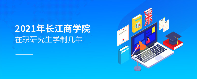 报考2021在职研究生选择长江商学院需要学习几年？
