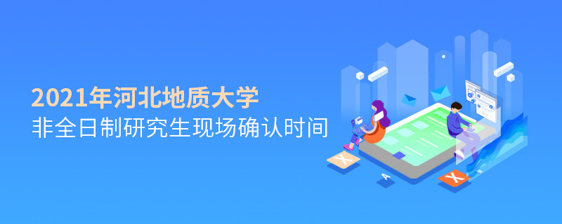 河北地质大学2021年非全日制研究生现场确认时间是怎么安排的？