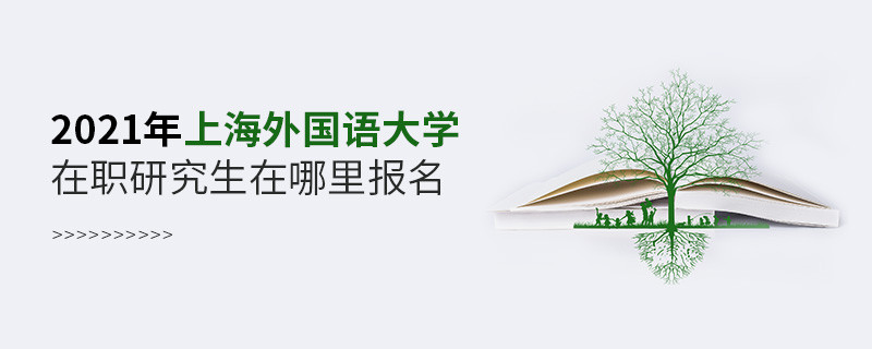 2021年上海外国语大学在职研究生要在这里报名