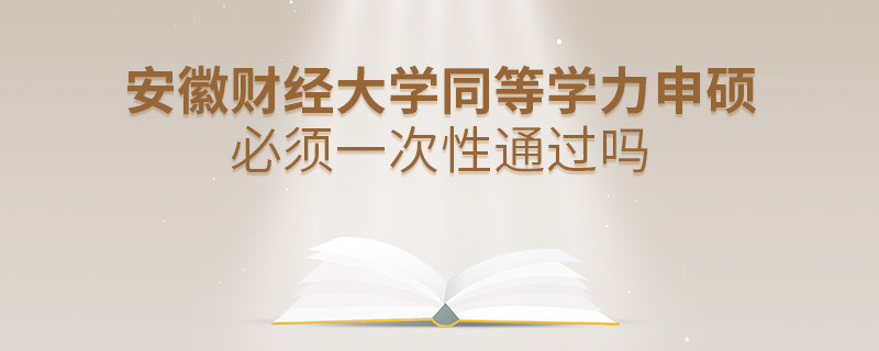 安徽财经大学同等学力申硕必须一次性通过吗？