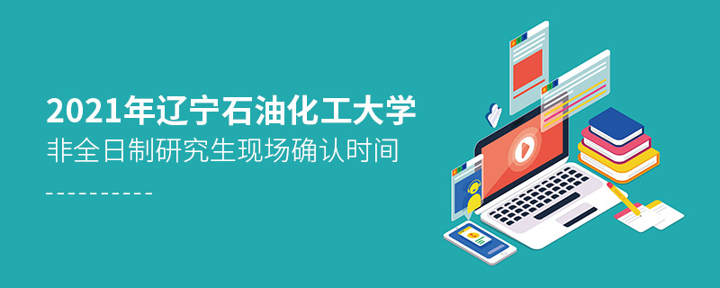 2021年辽宁石油化工大学非全日制研究生现场确认时间